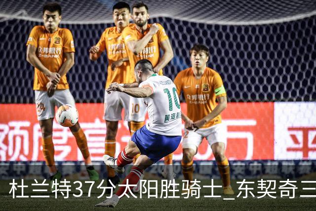 杜兰特37分太阳胜骑士 东契奇三双独行侠擒牛